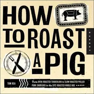 How to Roast a Pig: From Oven-Roasted Tenderloin to Slow-Roasted Pulled Pork Shoulder to the Spit-Roasted Whole Hog