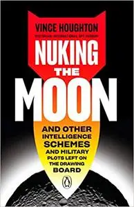 Nuking the Moon: And Other Intelligence Schemes and Military Plots Left on the Drawing Board