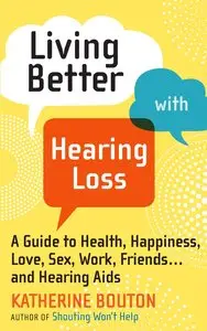 Living Better with Hearing Loss: A Guide to Health, Happiness, Love, Sex, Work, Friends . . . and Hearing Aids
