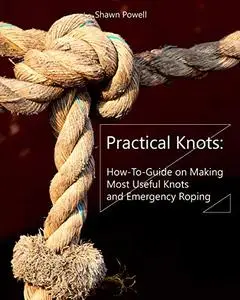 Practical Knots: How-To-Guide on Making Most Useful Knots and Emergency Roping
