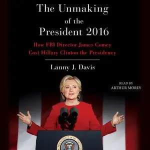 «Unmaking of the President 2016: How FBI Director James Comey Cost Hillary Clinton the Presidency» by Lanny J. Davis