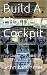 Build A Home Cockpit: Your Guide to Building a Real Cockpit in Your Home