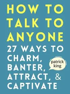 How to Talk to Anyone: 27 Ways to Charm, Banter, Attract, & Captivate