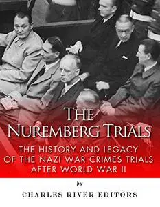 The Nuremberg Trials: The History and Legacy of the Nazi War Crimes Trials After World War II