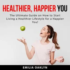 «Healthier, Happier You: The Ultimate Guide on How to Start Living a Healthier Lifestyle for a Happier You!» by Emilia O