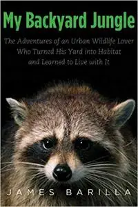 My Backyard Jungle: The Adventures of an Urban Wildlife Lover Who Turned His Yard into Habitat and Learned to Live with It