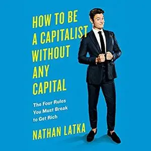 How to Be a Capitalist Without Any Capital: The Four Rules You Must Break to Get Rich [Audiobook]