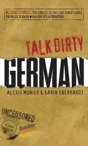 Talk Dirty German: Beyond Schmutz - The curses, slang, and street lingo you need to know to speak Deutsch