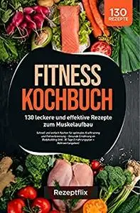 Fitness Kochbuch: 130 leckere und effektive Rezepte zum Muskelaufbau
