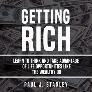 «Getting Rich: Learn To Think And Take Advantage of Life Opportunities Like The Wealthy Do» by Paul Stanley