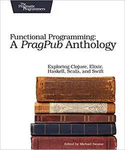 Functional Programming: A PragPub Anthology: Exploring Clojure, Elixir, Haskell, Scala, and Swift