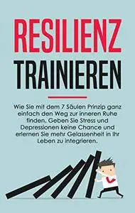 Resilienz trainieren : Wie Sie mit dem 7 Säulen Prinzip ganz einfach den Weg zur inneren Ruhe finden