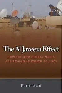 The Al Jazeera Effect: How the New Global Media Are Reshaping World Politics
