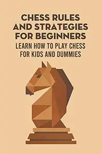 Chess Rules and Strategies for Beginners: Learn How to Play Chess for Kids and Dummies: How to Play Chess