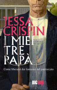 I miei tre papà. Come liberarsi dai fantasmi del patriarcato - Jessa Crispin