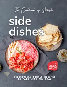 The Cookbook of Simple Side Dishes: Deliciously Simple Recipes to Pair with Any Meal