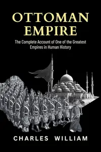 Ottoman Empire: The Complete Account of One of the Greatest Empires in Human History