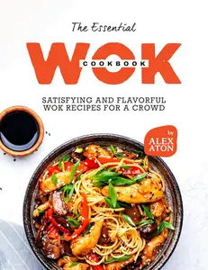The Essential Wok Cookbook: Satisfying and Flavorful Wok Recipes for a Crowd