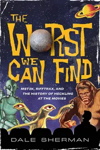 The Worst We Can Find: MST3K, RiffTrax, and the History of Heckling at the Movies