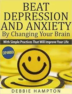 Beat Depression And Anxiety By Changing Your Brain: With Simple Practices That Will Improve Your Life (repost)