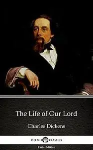 «The Life of Our Lord by Charles Dickens (Illustrated)» by Charles Dickens