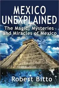 Mexico Unexplained: The Magic, Mysteries and Miracles of Mexico