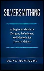 Silversmithing: A Beginners Guide to Designs, Techniques, and Methods for Jewelry Makers