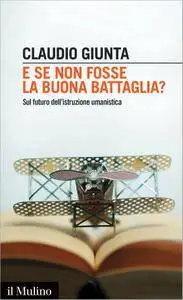 Claudio Giunta - E se non fosse la buona battaglia? Sul futuro dell'istruzione umanistica