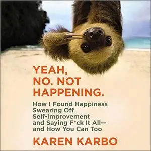 Yeah, No. Not Happening.: How I Found Happiness Swearing Off Self-Improvement and Saying F*ck It All [Audiobook]