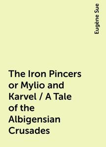 «The Iron Pincers or Mylio and Karvel / A Tale of the Albigensian Crusades» by Eugène Sue