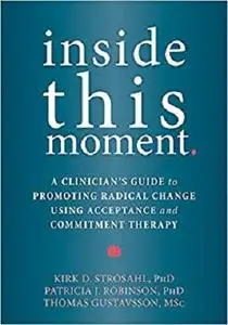 Inside This Moment: A Clinician's Guide to Promoting Radical Change Using Acceptance and Commitment Therapy