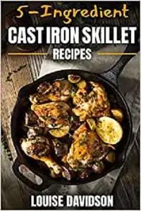 5-Ingredient Cast Iron Skillet Recipes: Easy 5-Ingredient Cookbook (Everyday Cooking)