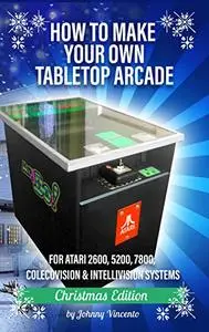 How To Make Your Own Tabletop Arcade: For Atari 2600, 5200, 7800, Colecovision & Intellivision Systems