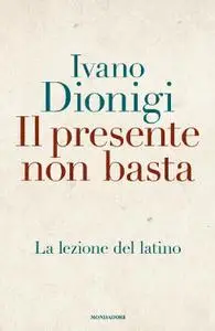 Ivano Dionigi - Il presente non basta. La lezione del latino