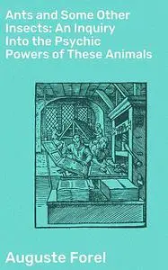 «Ants and Some Other Insects: An Inquiry Into the Psychic Powers of These Animals» by Auguste Forel