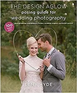 The Design Aglow Posing Guide for Wedding Photography: 100 Modern Ideas for Photographing Engagements, Brides, Wedding C