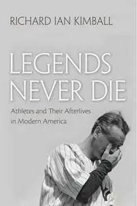 Legends Never Die : Athletes and Their Afterlives in Modern America