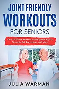 Joint Friendly Workouts For Seniors: Easy To Follow Workouts For Optimal Agility, Strength, Fall Prevention, and More