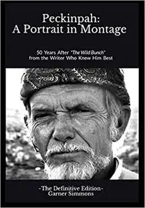 Peckinpah: A Portrait in Montage - The Definitive Edition: 50 Years After "The Wild Bunch" from the Writer Who Knew Him Best