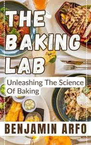 The Baking Lab: Unleashing the Science of Baking (The Science of Cooking and Baking Around the World)