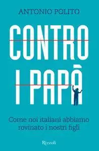 Antonio Polito - Contro i papà. Come noi italiani abbiamo rovinato i nostri figli