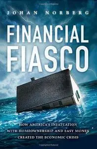 Financial Fiasco How America's Infatuation with Home Ownership and Easy Money Created the Economi...