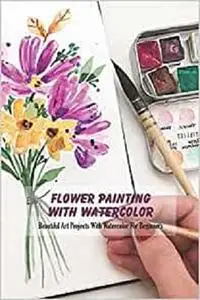 Flower Painting With Watercolor: Beautiful Art Projects With Watercolor For Beginners
