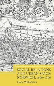 Social Relations and Urban Space: Norwich, 1600-1700