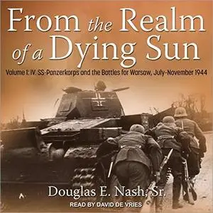 From the Realm of a Dying Sun, Volume 1: IV. SS-Panzerkorps and the Battles for Warsaw, July - November 1944 [Audiobook]