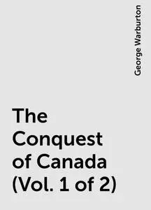 «The Conquest of Canada (Vol. 1 of 2)» by George Warburton