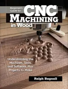 Beginner's Guide to CNC Machining in Wood: Understanding the Machines, Tools, and Software, Plus Projects to Make