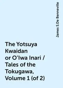 «The Yotsuya Kwaidan or O'Iwa Inari / Tales of the Tokugawa, Volume 1 (of 2)» by James S.De Benneville