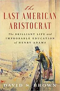 The Last American Aristocrat: The Brilliant Life and Improbable Education of Henry Adams