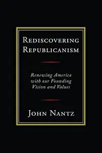 Rediscovering Republicanism: Renewing America with Our Founding Vision and Values
